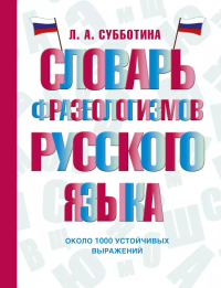 Словарь фразеологизмов русского языка. Субботина Л.А.