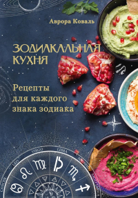 Зодиакальная кухня. Рецепты для каждого знака зодиака. Коваль А.