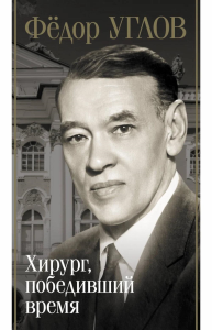 Фёдор Углов. Хирург, победивший время. Правдин Д.А.