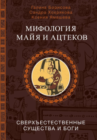 Мифология майя и ацтеков: боги и сверхъестественные существа. Борисова Г.А., Хохрякова С.А., Ямашева К.Р.