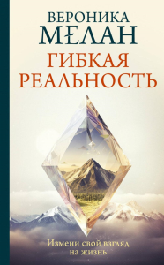 Гибкая реальность. Измени свой взгляд на жизнь. Мелан В.