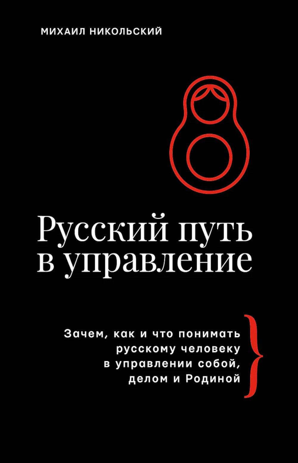 Русский путь в управление. Зачем, как и что понимать русскому человеку в управлении собой, делом и Родиной. Никольский М.Э.