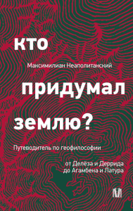 Кто придумал землю? Путеводитель по геофилософии от Делёза и Деррида до Агамбена и Латура. Неаполитанский М.