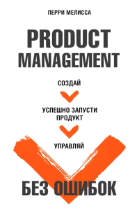 Product Management без ошибок. Создай, успешно запусти продукт, управляй. Перри Мелисса