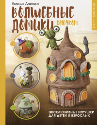 Волшебные домики крючком. Эксклюзивные игрушки для детей и взрослых. Проект амигуруми. Агапова Е.А.