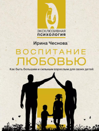 Воспитание любовью. Как быть большим и сильным взрослым для своих детей. Чеснова И.Е.