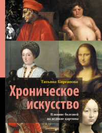Хроническое искусство. Влияние болезней на великие картины. Кирсанова Т.В.