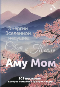 Энергии Вселенной, несущие Свет и Тепло. 101 послание, которое поможет в нужную минуту. Аму Мом