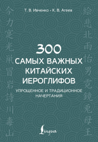 300 самых важных китайских иероглифов: упрощенное и традиционное начертания. Ивченко Т.В., Агеев К.В.