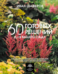 60 готовых решений для вашего сада. Ландшафтные композиции с деревьями, кустарниками и многолетниками. Шаферов И.А.