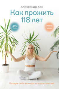 Как прожить 118 лет. Подари себе молодость и долголетие!. Хан А.В.