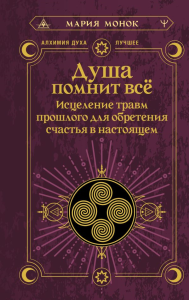 Душа помнит всё. Исцеление травм прошлого для обретения счастья в настоящем. Монок Мария