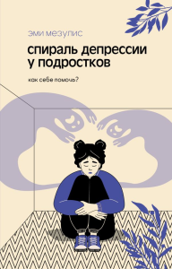 Спираль депрессии у подростков. Как себе помочь?. Мезулис Э.