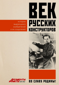 Век русских конструкторов. Истории выдающихся изобретений и их создателей. .