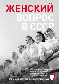 Женский вопрос в СССР: Как женщины покоряли вершины, руководили заводами и делали научные открытия. Редакция Forbes Woman