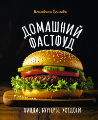 Домашний фастфуд. Пицца, бургеры, хот-доги. Громова Е.