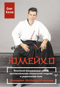 Юмейхо. Японский мануальный метод восстановления жизненной энергии и укрепления тела. Осваиваем 100 базовых приемов. Хазов Олег