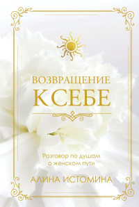 Возвращение к себе. Разговор по душам о женском пути. Алина Истомина