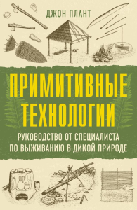Примитивные технологии. Руководство от специалиста по выживанию в дикой природе. Плант Д.