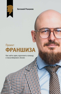 Проект «Франшиза». Как найти идею, вдохновить команду и масштабировать бизнес. Романов Е.М.