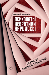Психопаты, невротики, нарциссы: секреты взаимоотношений. Чибисов В.В.