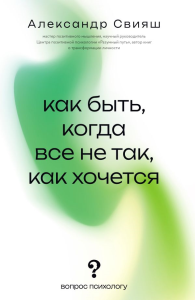 Как быть, когда все не так, как хочется. Свияш А.Г.