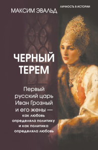 Черный терем. Первый русский царь Иван Грозный и его жены — как любовь определяла политику и как политика определяла любовь. Эвальд Максим