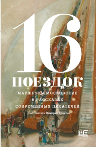 16 поездок: Маршруты московские в рассказах современных писателей. Алексеева Н., Варламов А., Володина А,, Данилов Д., Сальников А., Служитель Г., Шаргунов С. и др.