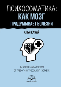 Психосоматика: как мозг придумывает болезни. 10 шагов к избавлению от тревоги и стресса. КПТ-воркбук. Качай Илья