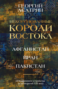 Некоронованные короли Востока (Афганистан, Иран, Пакистан): от племенного устройства до автократий XXI века. Асатрян Г.Э.