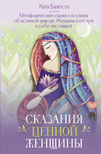 Сказания Ценной Женщины. Метафорические сказки и послания об истинной природе Женщины и её пути к себе настоящей. Балеста Катя
