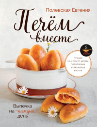 Выпечка на каждый день. Печем вместе. Это просто!. Полевская Е.В.