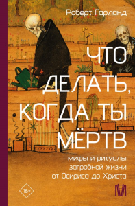 Что делать, когда ты мёртв. Мифы и ритуалы загробной жизни от Осириса до Христа. Гарланд Р.