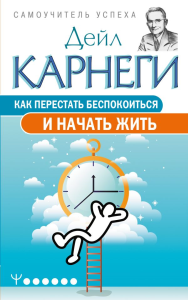 Как перестать беспокоиться и начать жить. Карнеги Дейл