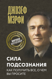 Сила подсознания. Как получить все, о чем вы просите. Мэрфи Дж.