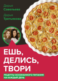 Ешь, делись, твори. Рецепты осознанного питания. Савельева Д.Д., Третьякова Д.А.
