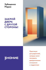 Закрой дверь с другой стороны! Практикум для родителей, которые хотят построить доверительные отношения с подростком. Зубащенко Мария Александровна