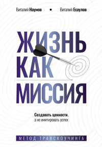 Жизнь как миссия. Создавать ценности, а не имитировать успех. Наумов В.А., Есаулов В.А.