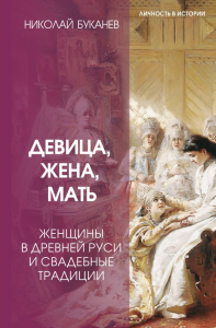 Девица, жена, мать. Женщины в древней Руси и свадебные традиции. Буканев Н.Н.