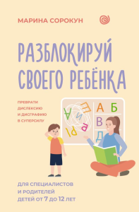 Разблокируй своего ребенка: преврати дислексию и дисграфию в суперсилу. Для специалистов и родителей детей 7–12 лет. Сорокун М.С.