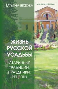 Жизнь русской усадьбы. Старинные традиции, праздники, рецепты. Вязова Т.