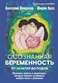 Осознанная беременность от зачатия до родов. Практики, советы и медитации, которые помогут установить особую связь с ребенком. Некрасов А.А., Араз Ш.