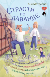 Страсти по лаванде. Пронизанные оптимизмом истории о лавандовой ферме, поехавшей крыше и больших мечтах о семейном счастье. Матвеева Аня