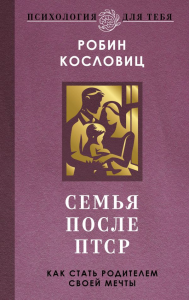 Семья после ПТСР. Как стать родителем своей мечты. Кословиц Р.