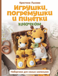 Игрушки, погремушки и пинетки крючком. Наборчики для самых маленьких. Лысова К.А.