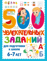 500 увлекательных заданий для подготовки к школе. 6-7 лет. Дмитриева В.Г.