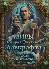 Миры Говарда Филлипса Лавкрафта. Люди и культы. Лавкрафт Г.