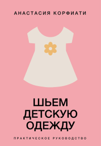 Шьем детскую одежду. Практическое руководство. Корфиати А.