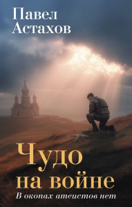 Чудо на войне. В окопах атеистов нет. Астахов П.А.