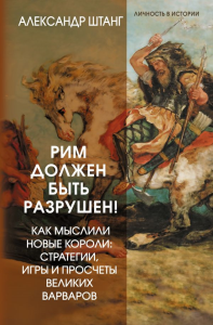 Рим должен быть разрушен! Как мыслили новые короли: стратегии, игры и просчеты великих варваров. Штанг Александр
